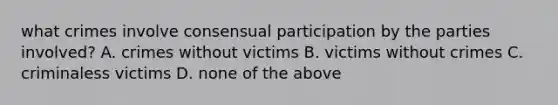 what crimes involve consensual participation by the parties involved? A. crimes without victims B. victims without crimes C. criminaless victims D. none of the above