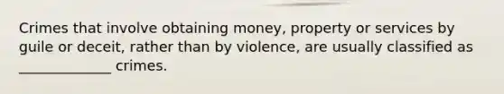 Crimes that involve obtaining money, property or services by guile or deceit, rather than by violence, are usually classified as _____________ crimes.