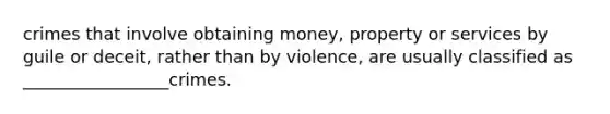 crimes that involve obtaining money, property or services by guile or deceit, rather than by violence, are usually classified as _________________crimes.