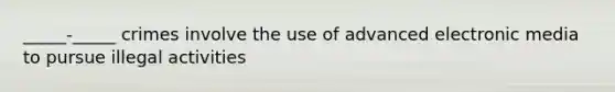 _____-_____ crimes involve the use of advanced electronic media to pursue illegal activities