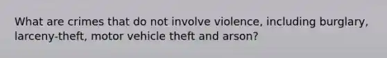 What are crimes that do not involve violence, including burglary, larceny-theft, motor vehicle theft and arson?