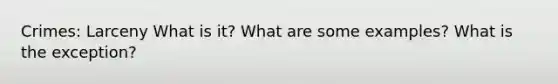 Crimes: Larceny What is it? What are some examples? What is the exception?