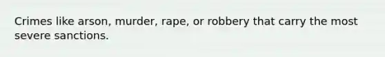 Crimes like arson, murder, rape, or robbery that carry the most severe sanctions.