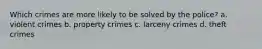 Which crimes are more likely to be solved by the police? a. violent crimes b. property crimes c. larceny crimes d. theft crimes