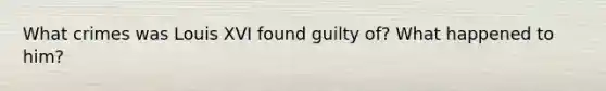 What crimes was Louis XVI found guilty of? What happened to him?