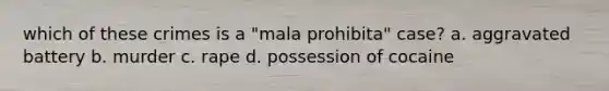 which of these crimes is a "mala prohibita" case? a. aggravated battery b. murder c. rape d. possession of cocaine