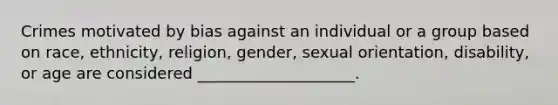 Crimes motivated by bias against an individual or a group based on race, ethnicity, religion, gender, sexual orientation, disability, or age are considered ____________________.