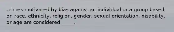 crimes motivated by bias against an individual or a group based on race, ethnicity, religion, gender, sexual orientation, disability, or age are considered _____.