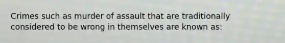 Crimes such as murder of assault that are traditionally considered to be wrong in themselves are known as: