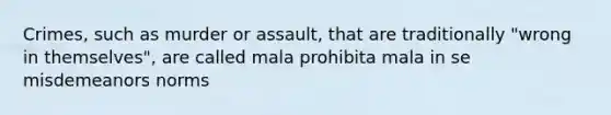 Crimes, such as murder or assault, that are traditionally "wrong in themselves", are called mala prohibita mala in se misdemeanors norms