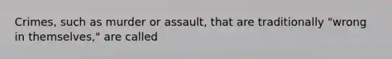 ​Crimes, such as murder or assault, that are traditionally "wrong in themselves," are called