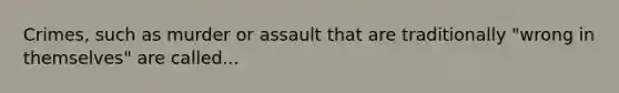 Crimes, such as murder or assault that are traditionally "wrong in themselves" are called...