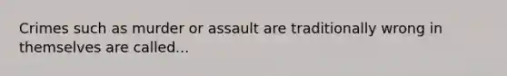 Crimes such as murder or assault are traditionally wrong in themselves are called...