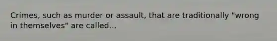 Crimes, such as murder or assault, that are traditionally "wrong in themselves" are called...