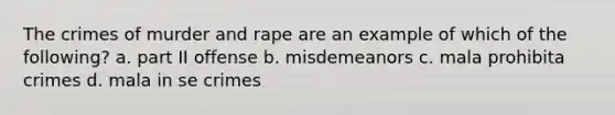 The crimes of murder and rape are an example of which of the following? a. part II offense b. misdemeanors c. mala prohibita crimes d. mala in se crimes