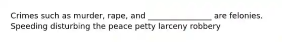 Crimes such as murder, rape, and ________________ are felonies. Speeding disturbing the peace petty larceny robbery