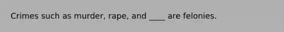 Crimes such as murder, rape, and ____ are felonies.