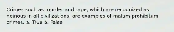 Crimes such as murder and rape, which are recognized as heinous in all civilizations, are examples of malum prohibitum crimes. a. True b. False