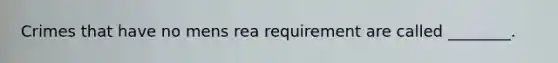 Crimes that have no mens rea requirement are called ________.