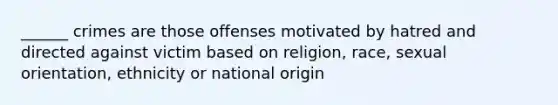 ______ crimes are those offenses motivated by hatred and directed against victim based on religion, race, sexual orientation, ethnicity or national origin