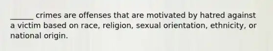 ______ crimes are offenses that are motivated by hatred against a victim based on race, religion, sexual orientation, ethnicity, or national origin.