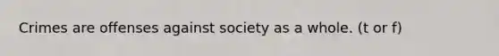 Crimes are offenses against society as a whole. (t or f)