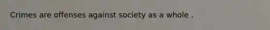 Crimes are offenses against society as a whole .