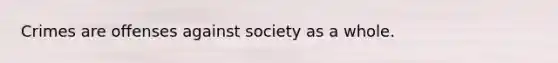 Crimes are offenses against society as a whole.