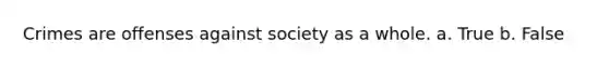 Crimes are offenses against society as a whole. a. True b. False