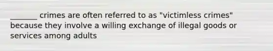 _______ crimes are often referred to as "victimless crimes" because they involve a willing exchange of illegal goods or services among adults