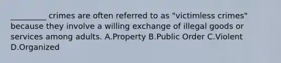 _________ crimes are often referred to as "victimless crimes" because they involve a willing exchange of illegal goods or services among adults. A.Property B.Public Order C.Violent D.Organized