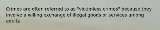 Crimes are often referred to as "victimless crimes" because they involve a willing exchange of illegal goods or services among adults