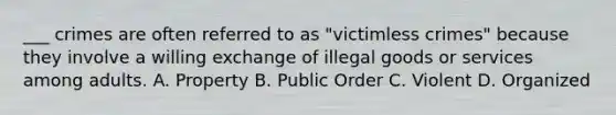 ___ crimes are often referred to as "victimless crimes" because they involve a willing exchange of illegal goods or services among adults. A. Property B. Public Order C. Violent D. Organized