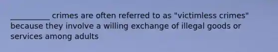 __________ crimes are often referred to as "victimless crimes" because they involve a willing exchange of illegal goods or services among adults