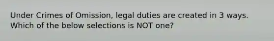 Under Crimes of Omission, legal duties are created in 3 ways. Which of the below selections is NOT one?