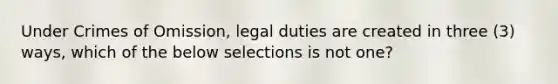 Under Crimes of Omission, legal duties are created in three (3) ways, which of the below selections is not one?