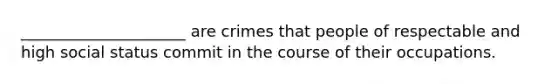 _____________________ are crimes that people of respectable and high social status commit in the course of their occupations.
