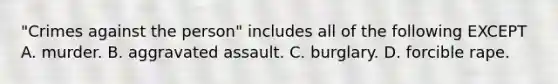 "Crimes against the person" includes all of the following EXCEPT A. murder. B. aggravated assault. C. burglary. D. forcible rape.