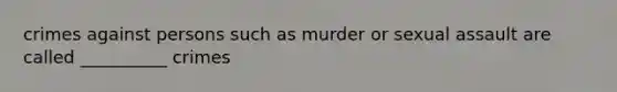 crimes against persons such as murder or <a href='https://www.questionai.com/knowledge/kNVZUSBCXp-sexual-assault' class='anchor-knowledge'>sexual assault</a> are called __________ crimes