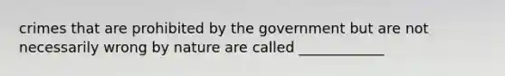 crimes that are prohibited by the government but are not necessarily wrong by nature are called ____________