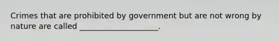 Crimes that are prohibited by government but are not wrong by nature are called ____________________.