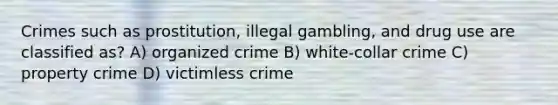 Crimes such as prostitution, illegal gambling, and drug use are classified as? A) organized crime B) white-collar crime C) property crime D) victimless crime