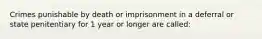 Crimes punishable by death or imprisonment in a deferral or state penitentiary for 1 year or longer are called: