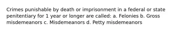 Crimes punishable by death or imprisonment in a federal or state penitentiary for 1 year or longer are called: a. Felonies b. Gross misdemeanors c. Misdemeanors d. Petty misdemeanors