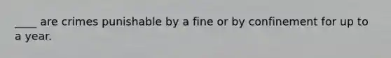 ____ are crimes punishable by a fine or by confinement for up to a year.