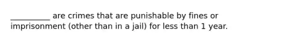 __________ are crimes that are punishable by fines or imprisonment (other than in a jail) for less than 1 year.