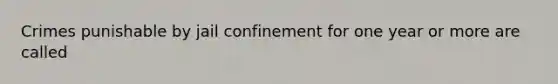 Crimes punishable by jail confinement for one year or more are called