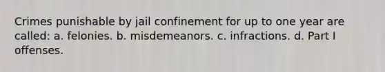 Crimes punishable by jail confinement for up to one year are called: a. felonies. b. misdemeanors. c. infractions. d. <a href='https://www.questionai.com/knowledge/kEsdaXDUyU-part-i-offenses' class='anchor-knowledge'>part i offenses</a>.