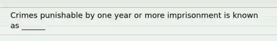 Crimes punishable by one year or more imprisonment is known as ______