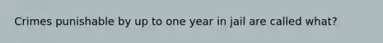 Crimes punishable by up to one year in jail are called what?